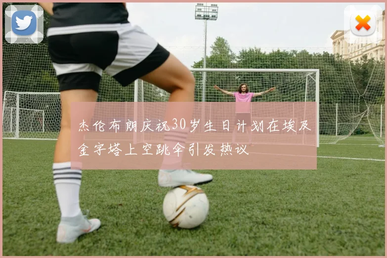 杰伦布朗庆祝30岁生日计划在埃及金字塔上空跳伞引发热议