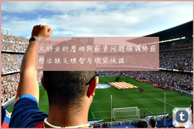 文胖分析詹姆斯薪资问题强调降薪想法缺乏理智与现实依据