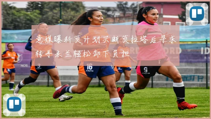 意媒曝科莫计划买断莫拉塔后寻求转手米兰轻松卸下负担