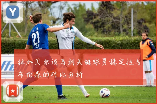拉加贝尔谈马刺关键球员稳定性与布伦森的对比分析