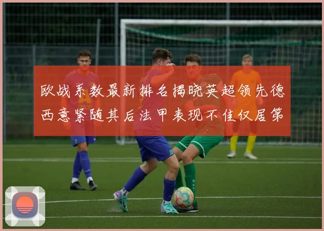 欧战系数最新排名揭晓英超领先德西意紧随其后法甲表现不佳仅居第八