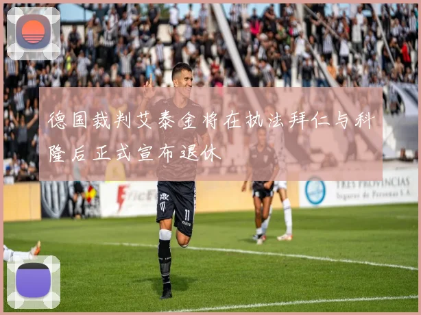 德国裁判艾泰金将在执法拜仁与科隆后正式宣布退休