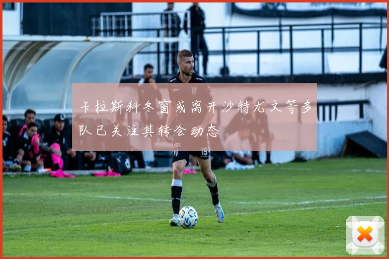 卡拉斯科冬窗或离开沙特尤文等多队已关注其转会动态