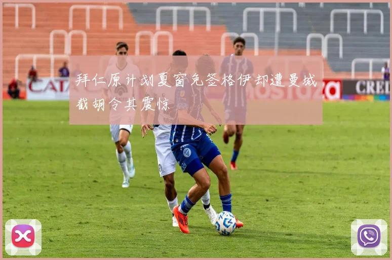 拜仁原计划夏窗免签格伊却遭曼城截胡令其震惊