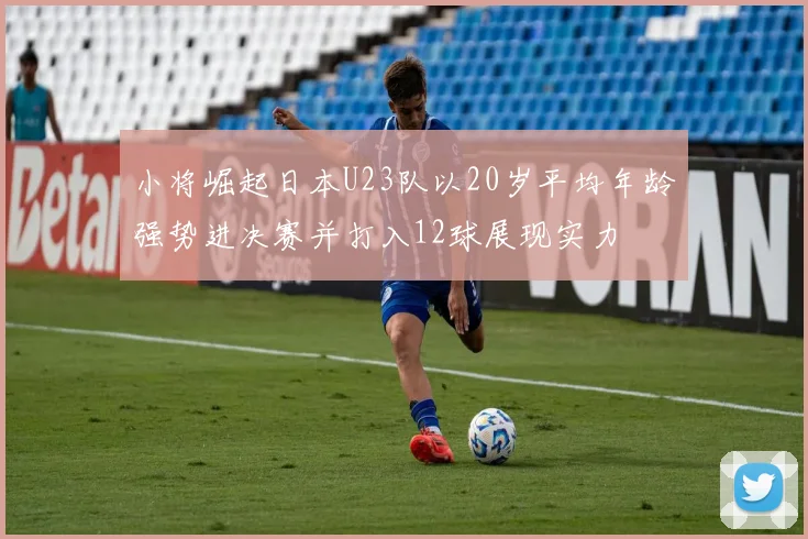 小将崛起日本U23队以20岁平均年龄强势进决赛并打入12球展现实力