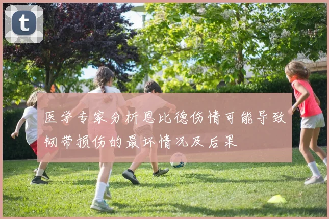医学专家分析恩比德伤情可能导致韧带损伤的最坏情况及后果