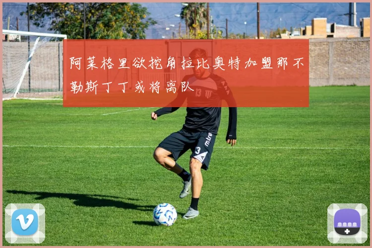 阿莱格里欲挖角拉比奥特加盟那不勒斯丁丁或将离队